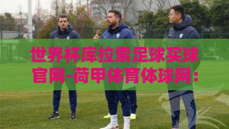 世界杯库拉索足球买球官网-荷甲体育体球网:2026年如何避开陷阱选对平台?