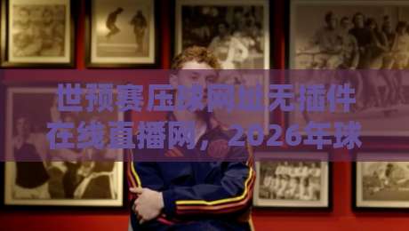 世预赛压球网址无插件在线直播网，2026年球迷必备观赛神器