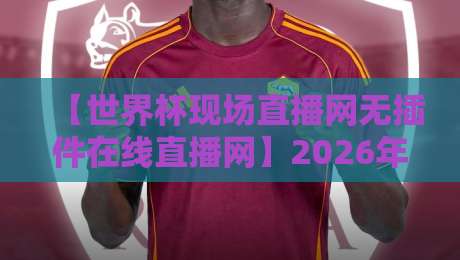 【世界杯现场直播网无插件在线直播网】2026年观赛终极指南：告别卡顿与广告，这招真绝！