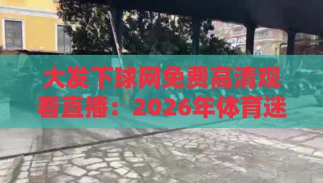 大发下球网免费高清观看直播：2026年体育迷必备的免费高清直播平台指南