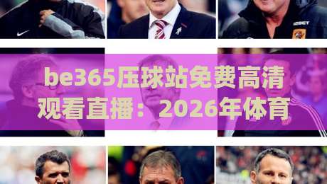 be365压球站免费高清观看直播：2026年体育迷必知的观赛新选择，(be365压球站免费高清观看直播)体验全解析