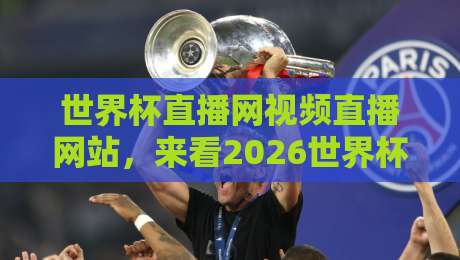 世界杯直播网视频直播网站，来看2026世界杯高清直播首选平台（世界杯直播网视频直播网站）实战测评