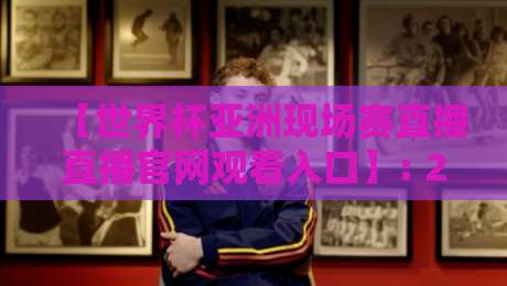 【世界杯亚洲现场赛直播直播官网观看入口】: 2026世预赛亚洲区直播渠道全解析