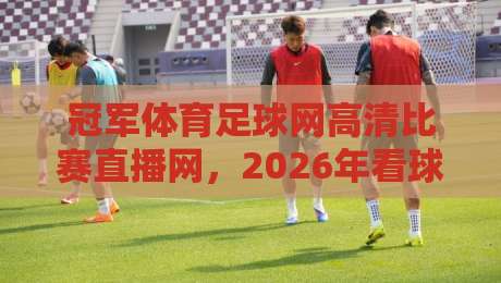 冠军体育足球网高清比赛直播网，2026年看球就选这？老球迷的真心话！
