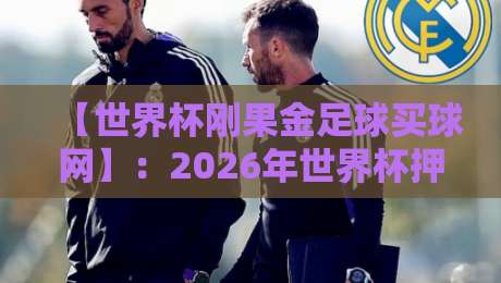 【世界杯刚果金足球买球网】:2026年世界杯押注指南与平台甄别技巧