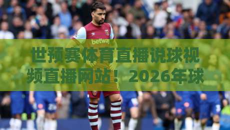 世预赛体育直播说球视频直播网站！2026年球迷必收的五大观赛神器