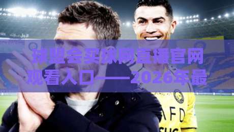 球盟会买球网直播官网观看入口——2026年最新观赛指南与避坑攻略 球盟会买球网直播官网观看入口——2026年最新观赛指南与避坑攻略
