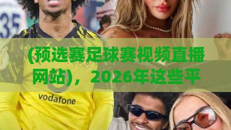 (预选赛足球赛视频直播网站),2026年这些平台让你看球不迷路! (预选赛足球赛视频直播网站),2026年这些平台让你看球不迷路!