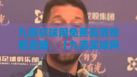 九游买球网免费高清观看直播，【九游买球网免费高清观看直播】2026独家体验报告：实测画质与流畅度