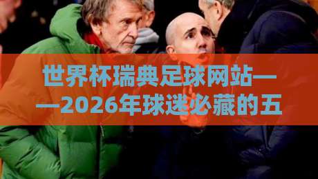 世界杯瑞典足球网站——2026年球迷必藏的五大观赛与资讯平台