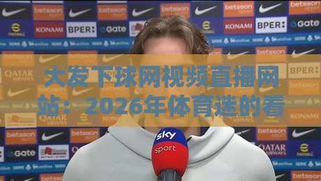 大发下球网视频直播网站：2026年体育迷的看球新选择，你试过没？