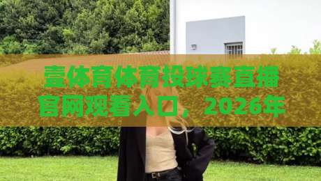 壹体育体育投球赛直播官网观看入口，2026年最新观赛通道全解析