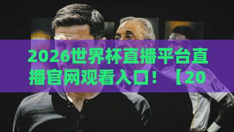 2026世界杯直播平台直播官网观看入口！【2026世界杯】最新指南与避坑建议