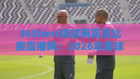 365best体球网高清比赛直播网:2026年看球赛,这个平台凭什么圈粉无数? 365best体球网高清比赛直播网:2026年看球赛,这个平台凭什么圈粉无数?