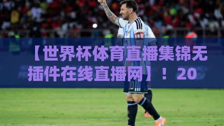 【世界杯体育直播集锦无插件在线直播网】！2026球迷的观赛神器深度测评