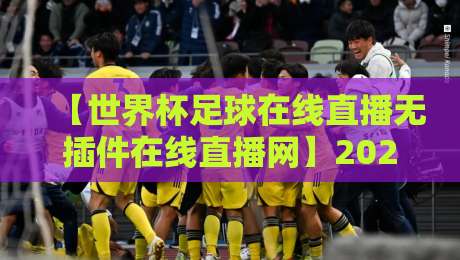 【世界杯足球在线直播无插件在线直播网】2026观赛指南:免插件高清源实测推荐 【世界杯足球在线直播无插件在线直播网】2026观赛指南:免插件高清源实测推荐