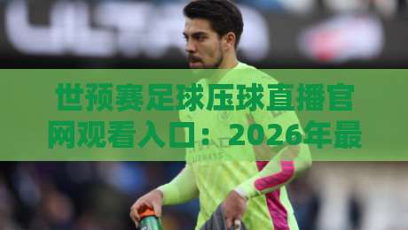 世预赛足球压球直播官网观看入口：2026年最全观赛指南，球迷必收藏！