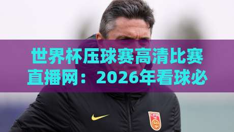 世界杯压球赛高清比赛直播网:2026年看球必备的三大观赛神器 世界杯压球赛高清比赛直播网:2026年看球必备的三大观赛神器