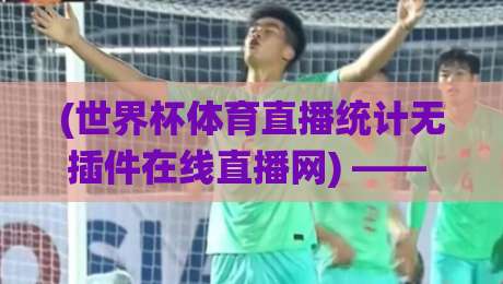 (世界杯体育直播统计无插件在线直播网) —— 2026年最佳观赛伴侣？