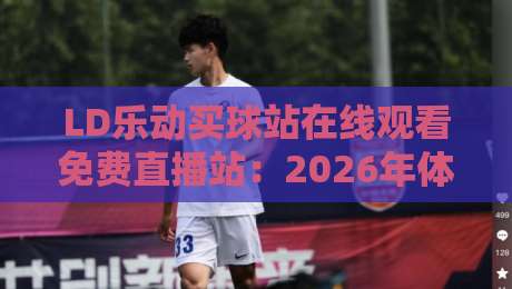 LD乐动买球站在线观看免费直播站：2026年体育迷必看！免费高清直播入口全攻略