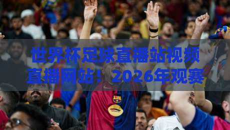 世界杯足球直播站视频直播网站！2026年观赛新姿势（世界杯直播站推荐）