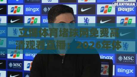 立博体育堵球网免费高清观看直播:2026年体育迷必备的观赛神器 立博体育堵球网免费高清观看直播:2026年体育迷必备的观赛神器