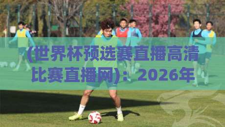 (世界杯预选赛直播高清比赛直播网):2026年最新观赛指南,别让卡顿毁了你的激情时刻 (世界杯预选赛直播高清比赛直播网):2026年最新观赛指南,别让卡顿毁了你的激情时刻