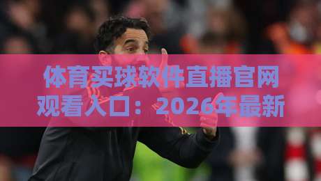 体育买球软件直播官网观看入口：2026年最新官方平台推荐与使用指南