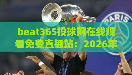 beat365投球网在线观看免费直播站:2026年最新观赛指南与实用技巧 beat365投球网在线观看免费直播站:2026年最新观赛指南与实用技巧