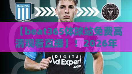 【beat365体球站免费高清观看直播】！2026年最全观赛指南与实测体验