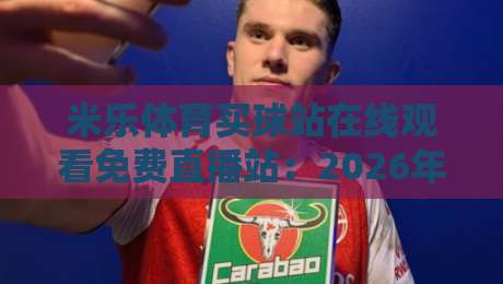 米乐体育买球站在线观看免费直播站：2026年观赛党必看的真香攻略与避坑手册