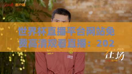 世界杯直播平台网站免费高清观看直播：2026年看球这些平台最靠谱！