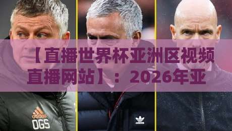 【直播世界杯亚洲区视频直播网站】：2026年亚洲区预选赛，这些平台让你告别卡顿与延迟！