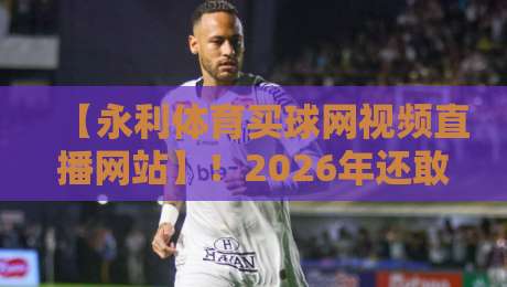 【永利体育买球网视频直播网站】！2026年还敢碰？这些坑你踩过几个