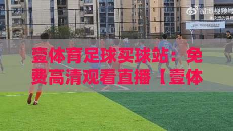 壹体育足球买球站:免费高清观看直播【壹体育足球买球站】2026全新体验 壹体育足球买球站:免费高清观看直播【壹体育足球买球站】2026全新体验