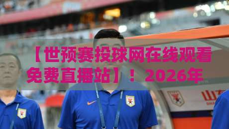 【世预赛投球网在线观看免费直播站】！2026年球迷必备的观赛指南与避坑手册