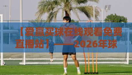 【爱赢买球在线观看免费直播站】——2026年球迷必备的观赛新姿势？