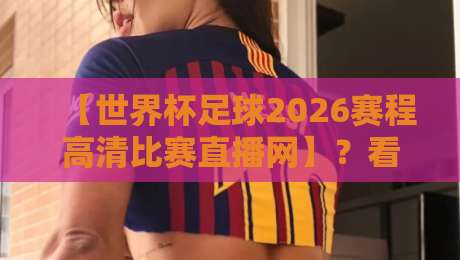 【世界杯足球2026赛程高清比赛直播网】？看球不迷路！完整指南来了