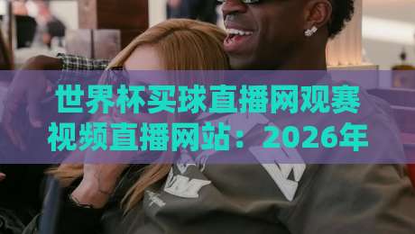 世界杯买球直播网观赛视频直播网站:2026年最值得收藏的五个观赛技巧 世界杯买球直播网观赛视频直播网站:2026年最值得收藏的五个观赛技巧