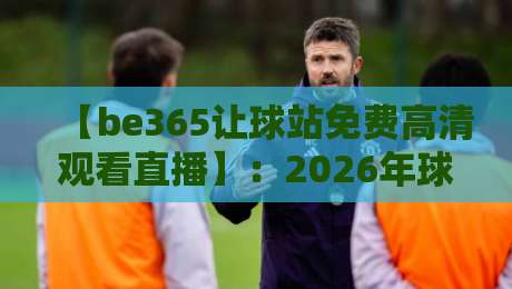 【be365让球站免费高清观看直播】：2026年球迷必备的让球玩法与观赛指南