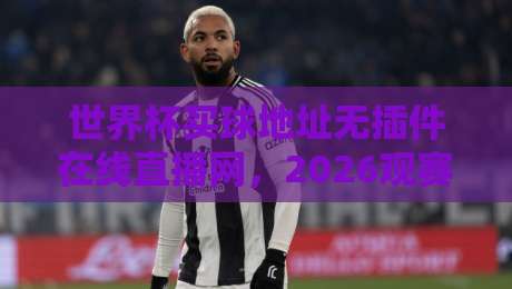 世界杯买球地址无插件在线直播网,2026观赛新选择(干货) 世界杯买球地址无插件在线直播网,2026观赛新选择(干货)