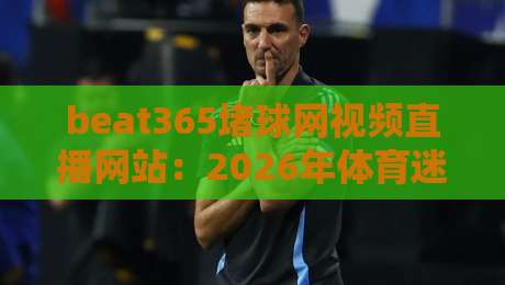 beat365堵球网视频直播网站：2026年体育迷必备的高清观赛平台