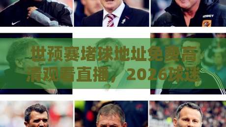 世预赛堵球地址免费高清观看直播，2026球迷必藏的3个稳定渠道