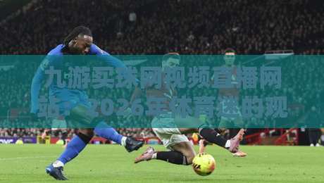九游买球网视频直播网站：2026年体育迷的观赛新大陆，这些玩法你试过没？