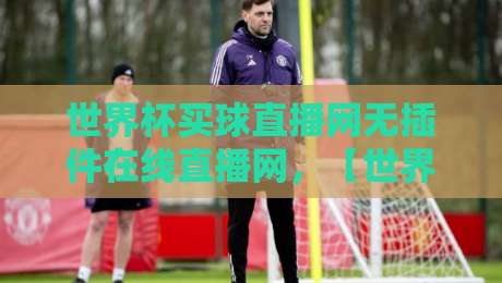 世界杯买球直播网无插件在线直播网,【世界杯买球直播网无插件在线直播网】2026新手避坑指南 世界杯买球直播网无插件在线直播网,【世界杯买球直播网无插件在线直播网】2026新手避坑指南