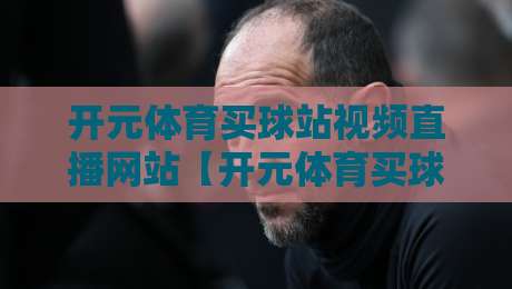 开元体育买球站视频直播网站【开元体育买球站视频直播网站】：2026年实测体验与避坑指南