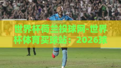 世界杯荷兰投球网-世界杯体育买球站:2026球迷必看的实战指南 世界杯荷兰投球网-世界杯体育买球站:2026球迷必看的实战指南