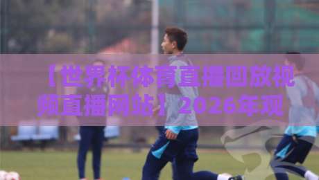【世界杯体育直播回放视频直播网站】2026年观赛新姿势：回放比直播还香？