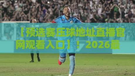 【预选赛压球地址直播官网观看入口】!2026最新观赛指南与实用技巧 【预选赛压球地址直播官网观看入口】!2026最新观赛指南与实用技巧