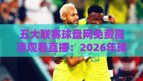 五大联赛球盘网免费高清观看直播：2026年球迷的观赛新选择，你试过吗？